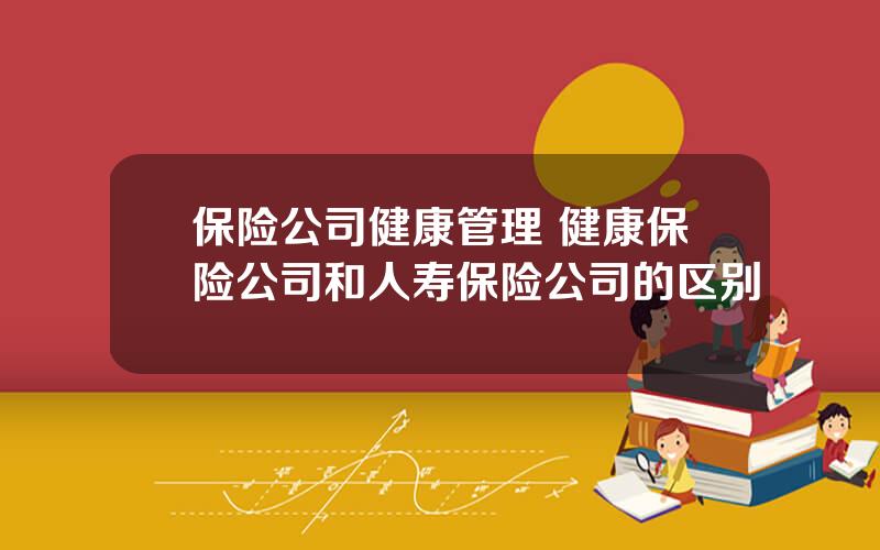 保险公司健康管理 健康保险公司和人寿保险公司的区别